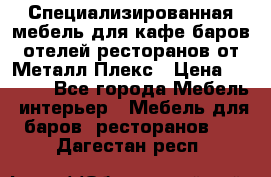 Специализированная мебель для кафе,баров,отелей,ресторанов от Металл Плекс › Цена ­ 5 000 - Все города Мебель, интерьер » Мебель для баров, ресторанов   . Дагестан респ.